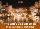 Tixgo | Vi vu thật dễ Phú Quốc về đêm có gì? Top trải nghiệm "đáng thử một lần trong đời"