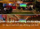 Tixgo | Vi vu thật dễ Quán cà phê xem bóng đá Đà Nẵng: 10+ địa chỉ màn hình lớn, sôi động nhất 2026