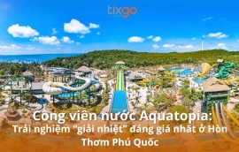 Công viên nước Aquatopia: Trải nghiệm “giải nhiệt” đáng giá nhất ở Hòn Thơm Phú Quốc