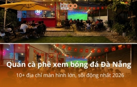 Quán cà phê xem bóng đá Đà Nẵng: 10+ địa chỉ màn hình lớn, sôi động nhất 2026